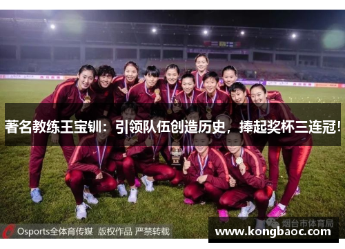 著名教练王宝钏：引领队伍创造历史，捧起奖杯三连冠！