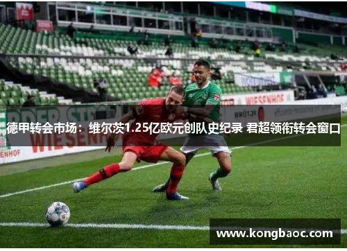 德甲转会市场：维尔茨1.25亿欧元创队史纪录 君超领衔转会窗口