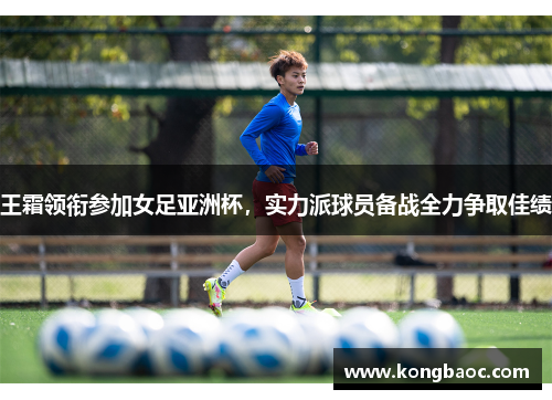 王霜领衔参加女足亚洲杯，实力派球员备战全力争取佳绩